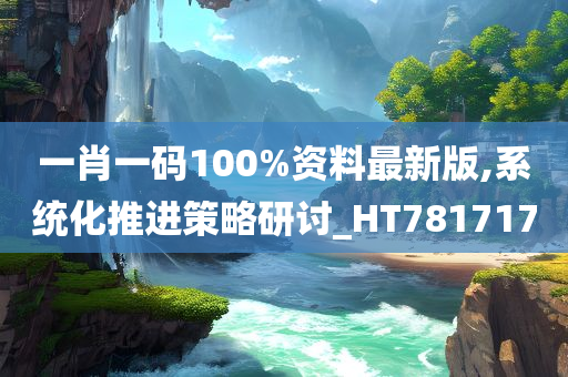 一肖一码100%资料最新版,系统化推进策略研讨_HT781717