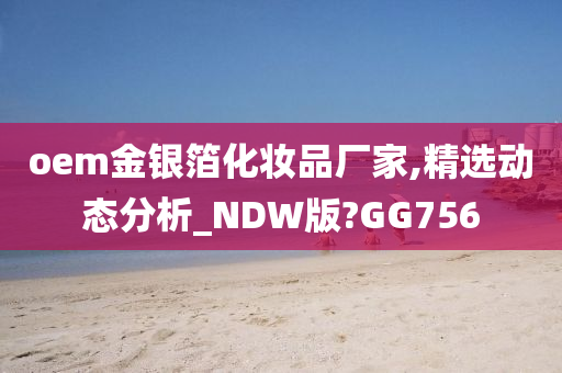 oem金银箔化妆品厂家,精选动态分析_NDW版?GG756