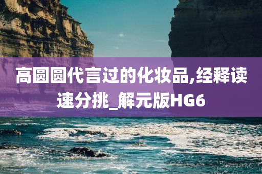 高圆圆代言过的化妆品,经释读速分挑_解元版HG6