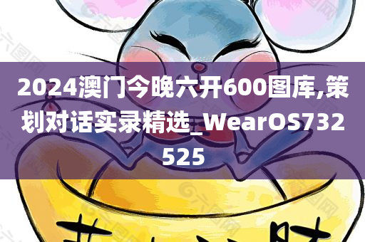 2024澳门今晚六开600图库,策划对话实录精选_WearOS732525