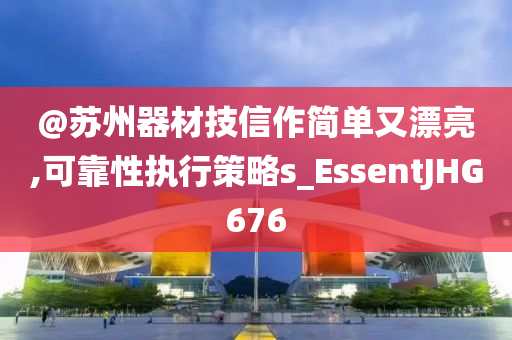 @苏州器材技信作简单又漂亮,可靠性执行策略s_EssentJHG676