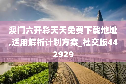 澳门六开彩天天免费下载地址,适用解析计划方案_社交版442929