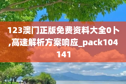 123澳门正版免费资料大全0卜,高速解析方案响应_pack104141