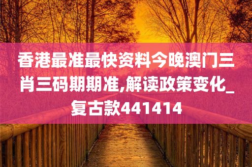 香港最准最快资料今晚澳门三肖三码期期准,解读政策变化_复古款441414