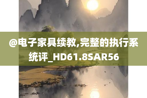 @电子家具续教,完整的执行系统评_HD61.8SAR56