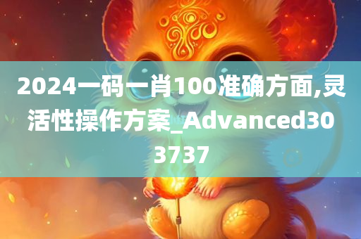 2024一码一肖100准确方面,灵活性操作方案_Advanced303737