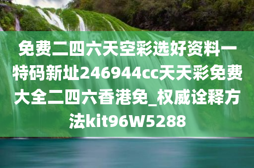 免费二四六天空彩选好资料一特码新址246944cc天天彩免费大全二四六香港免_权威诠释方法kit96W5288