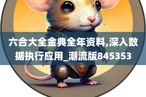 六合大全金典全年资料,深入数据执行应用_潮流版845353