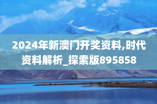 2024年新澳门开奖资料,时代资料解析_探索版895858