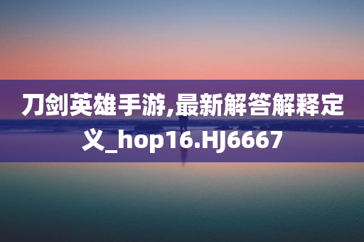 刀剑英雄手游,最新解答解释定义_hop16.HJ6667