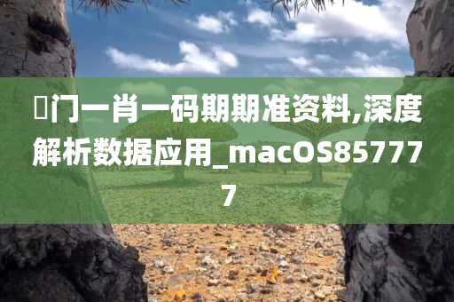 渙门一肖一码期期准资料,深度解析数据应用_macOS857777