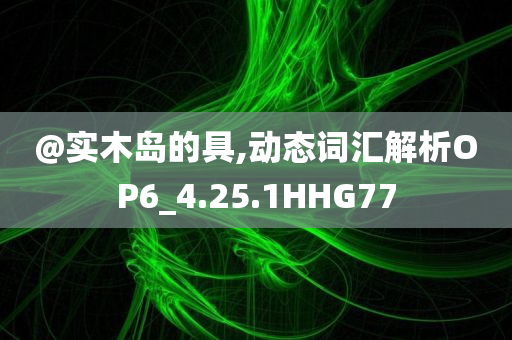 @实木岛的具,动态词汇解析OP6_4.25.1HHG77