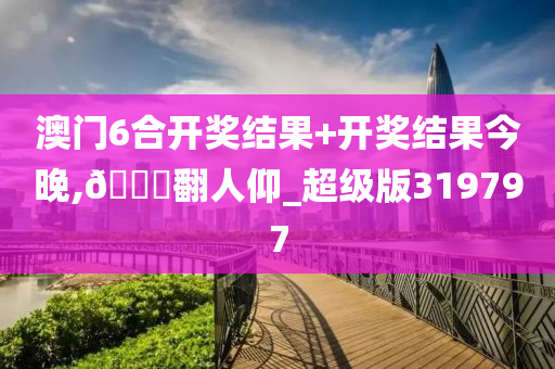 澳门6合开奖结果+开奖结果今晚,??翻人仰_超级版319797