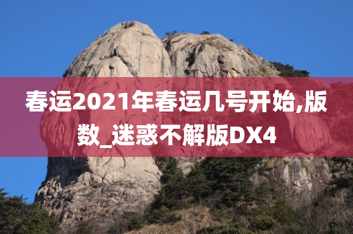 春运2021年春运几号开始,版数_迷惑不解版DX4