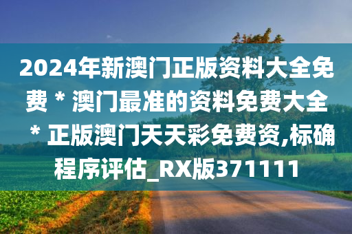 2024年新澳门正版资料大全免费＊澳门最准的资料免费大全＊正版澳门天天彩免费资,标确程序评估_RX版371111