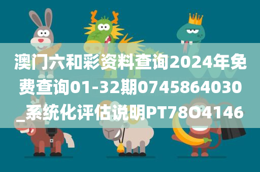 澳门六和彩资料查询2024年免费查询01-32期0745864030_系统化评估说明PT78O4146