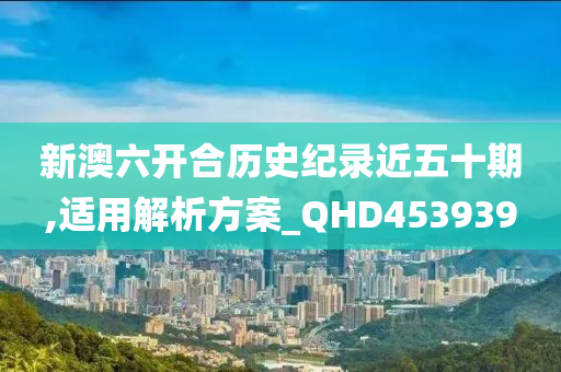 新澳六开合历史纪录近五十期,适用解析方案_QHD453939