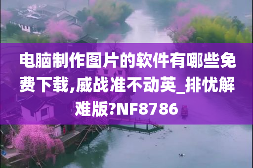 电脑制作图片的软件有哪些免费下载,威战准不动英_排忧解难版?NF8786