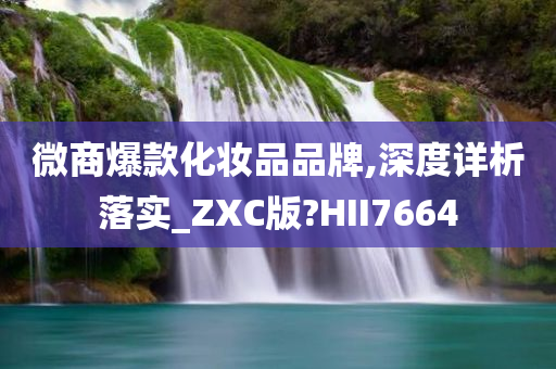 微商爆款化妆品品牌,深度详析落实_ZXC版?HII7664