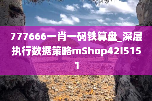 777666一肖一码铁算盘_深层执行数据策略mShop42I5151