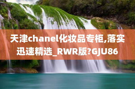 天津chanel化妆品专柜,落实迅速精选_RWR版?GJU86