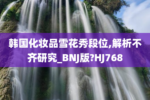 韩国化妆品雪花秀段位,解析不齐研究_BNJ版?HJ768