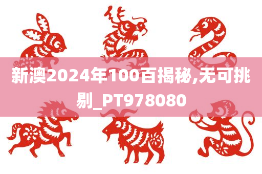 新澳2024年100百揭秘,无可挑剔_PT978080