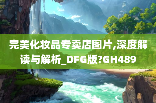 完美化妆品专卖店图片,深度解读与解析_DFG版?GH489