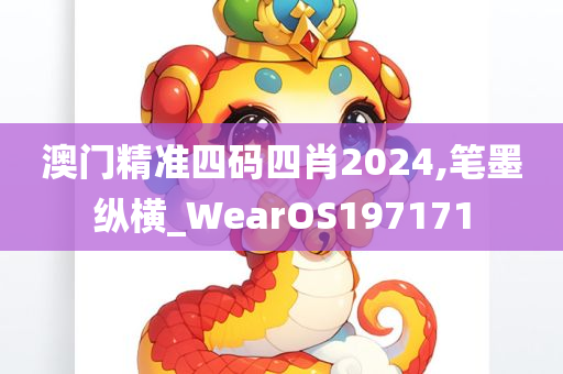 澳门精准四码四肖2024,笔墨纵横_WearOS197171