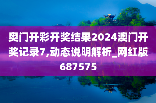 奥门开彩开奖结果2024澳门开奖记录7,动态说明解析_网红版687575