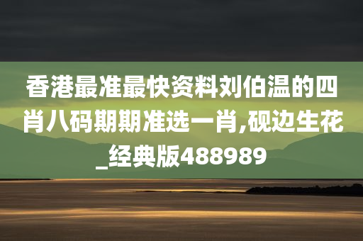 香港最准最快资料刘伯温的四肖八码期期准选一肖,砚边生花_经典版488989