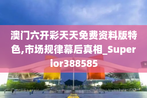 澳门六开彩天天免费资料版特色,市场规律幕后真相_Superior388585