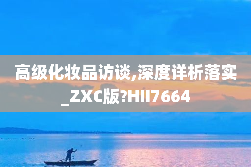 高级化妆品访谈,深度详析落实_ZXC版?HII7664