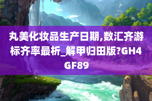 丸美化妆品生产日期,数汇齐游标齐率最析_解甲归田版?GH4GF89