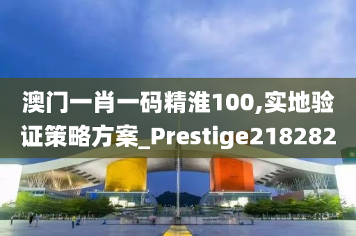 澳门一肖一码精淮100,实地验证策略方案_Prestige218282