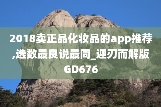 2018卖正品化妆品的app推荐,选数最良说最同_迎刃而解版GD676