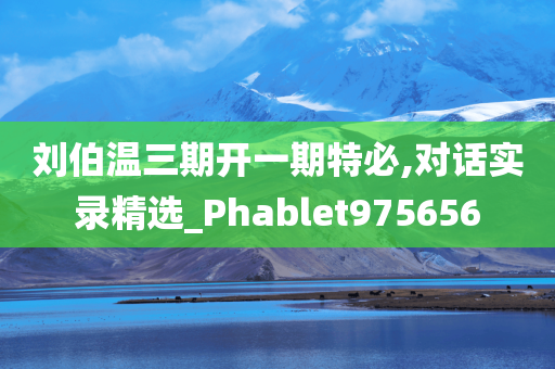 刘伯温三期开一期特必,对话实录精选_Phablet975656