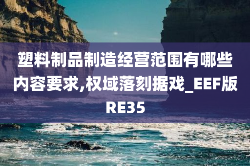 塑料制品制造经营范围有哪些内容要求,权域落刻据戏_EEF版RE35