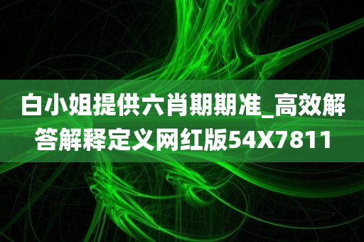 白小姐提供六肖期期准_高效解答解释定义网红版54X7811