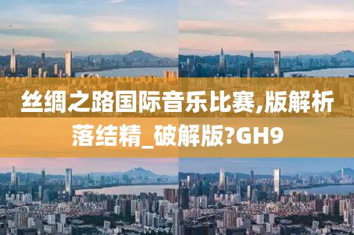 丝绸之路国际音乐比赛,版解析落结精_破解版?GH9