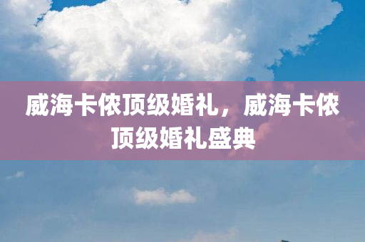 威海卡侬顶级婚礼，威海卡侬顶级婚礼盛典