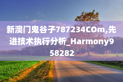 新澳门鬼谷子787234COm,先进技术执行分析_Harmony958282