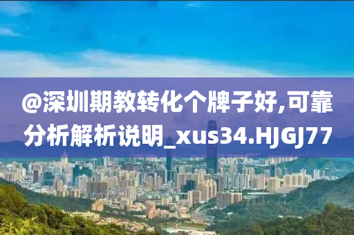 @深圳期教转化个牌子好,可靠分析解析说明_xus34.HJGJ77