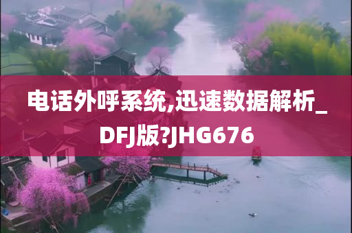 电话外呼系统,迅速数据解析_DFJ版?JHG676