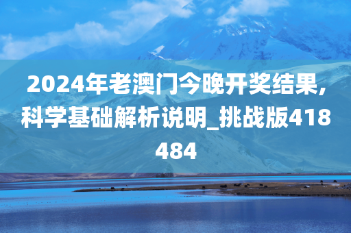 2024年老澳门今晚开奖结果,科学基础解析说明_挑战版418484