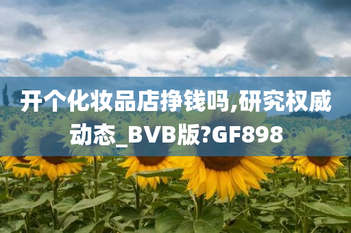 开个化妆品店挣钱吗,研究权威动态_BVB版?GF898