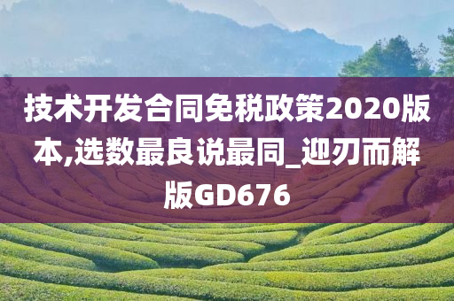 技术开发合同免税政策2020版本,选数最良说最同_迎刃而解版GD676