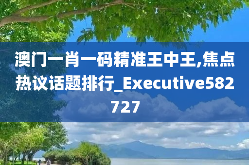 澳门一肖一码精准王中王,焦点热议话题排行_Executive582727