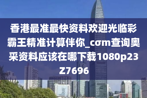 香港最准最快资料欢迎光临彩霸王精准计算伴你_cσm查询奥采资料应该在哪下载1080p23Z7696