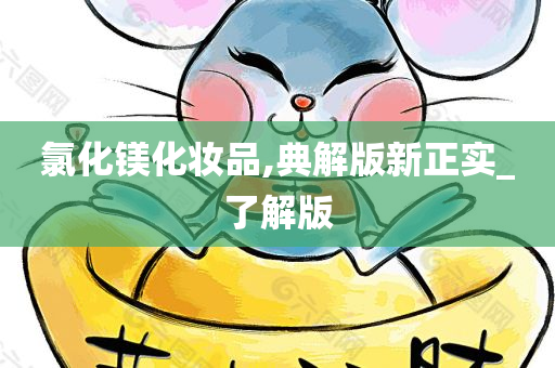 氯化镁化妆品,典解版新正实_了解版